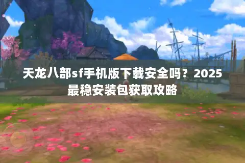 天龙八部sf手机版下载安全吗?2025最稳安装包获取攻略 天龙八部sf手机版下载安全吗?2025最稳安装包获取攻略