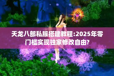天龙八部私服搭建教程:2025年零门槛实现独家修改自由?