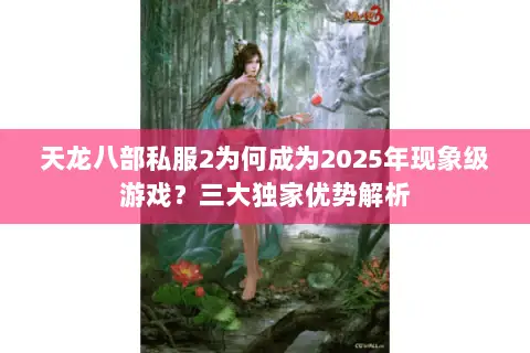 天龙八部私服2为何成为2025年现象级游戏？三大独家优势解析