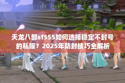 天龙八部sf555如何选择稳定不封号的私服？2025年防封技巧全解析