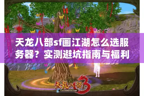 天龙八部sf画江湖怎么选服务器?实测避坑指南与福利领取攻略 天龙八部sf画江湖怎么选服务器?实测避坑指南与福利领取攻略