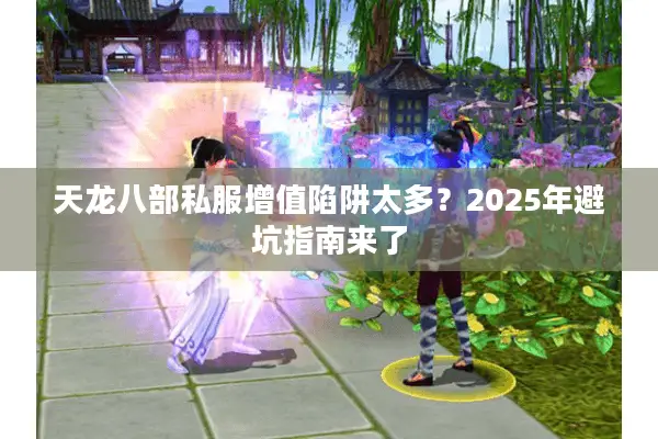 天龙八部私服增值陷阱太多?2025年避坑指南来了 天龙八部私服增值陷阱太多?2025年避坑指南来了