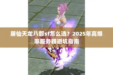 屠仙天龙八部sf怎么选？2025年高爆率服务器避坑指南