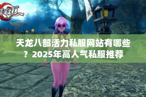 天龙八部活力私服网站有哪些?2025年高人气私服推荐 天龙八部活力私服网站有哪些?2025年高人气私服推荐