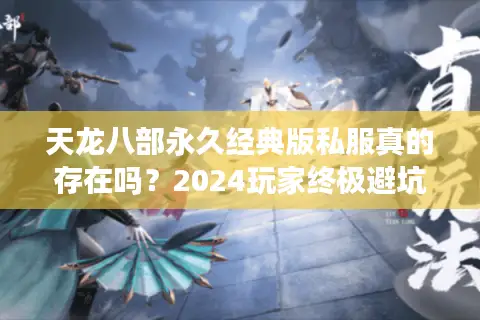 天龙八部永久经典版私服真的存在吗?2024玩家终极避坑指南 天龙八部永久经典版私服真的存在吗?2024玩家终极避坑指南