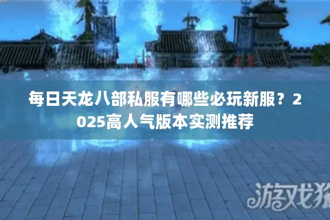 每日天龙八部私服有哪些必玩新服？2025高人气版本实测推荐