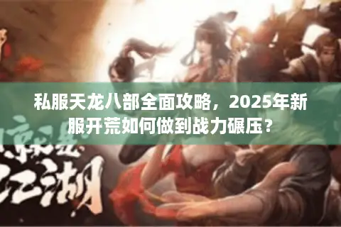 私服天龙八部全面攻略，2025年新服开荒如何做到战力碾压？
