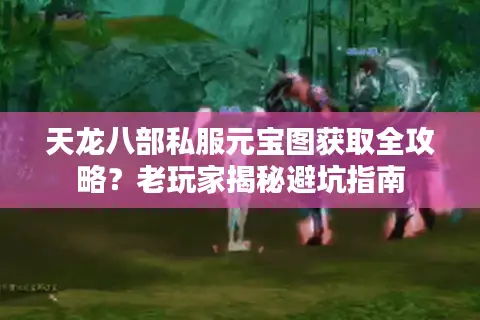 天龙八部私服元宝图获取全攻略？老玩家揭秘避坑指南