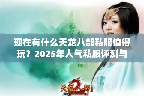 现在有什么天龙八部私服值得玩？2025年人气私服评测与避坑指南