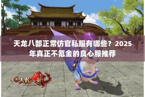 天龙八部正常仿官私服有哪些？2025年真正不氪金的良心服推荐