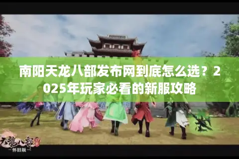 南阳天龙八部发布网到底怎么选?2025年玩家必看的新服攻略 南阳天龙八部发布网到底怎么选?2025年玩家必看的新服攻略