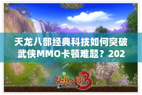 天龙八部经典科技如何突破武侠MMO卡顿难题？2025实测优化方案解析