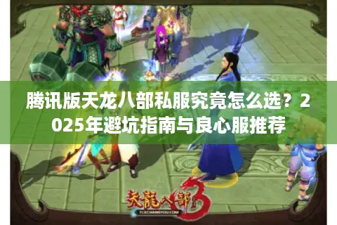 腾讯版天龙八部私服究竟怎么选？2025年避坑指南与良心服推荐