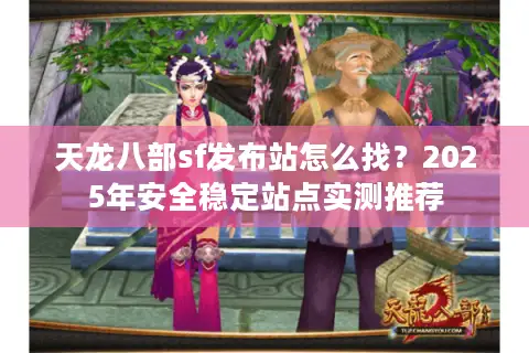 天龙八部sf发布站怎么找？2025年安全稳定站点实测推荐