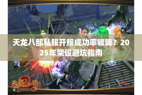 天龙八部私服开服成功率骤降？2025年架设避坑指南