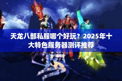 天龙八部私服哪个好玩?2025年十大特色服务器测评推荐 天龙八部私服哪个好玩?2025年十大特色服务器测评推荐