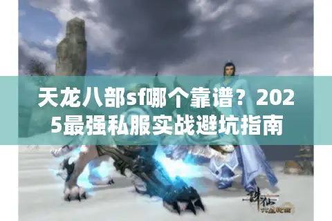 天龙八部sf哪个靠谱？2025最强私服实战避坑指南