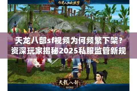 天龙八部sf视频为何频繁下架?资深玩家揭秘2025私服监管新规 天龙八部sf视频为何频繁下架?资深玩家揭秘2025私服监管新规