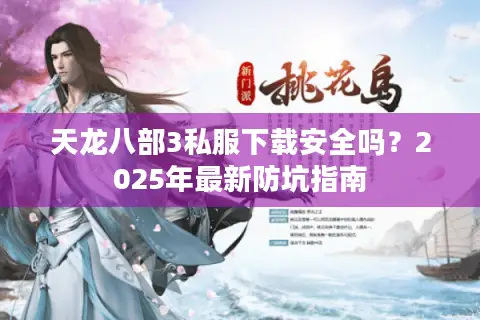 天龙八部3私服下载安全吗？2025年最新防坑指南