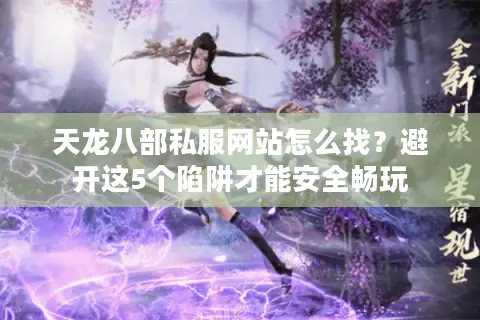 天龙八部私服网站怎么找?避开这5个陷阱才能安全畅玩 天龙八部私服网站怎么找?避开这5个陷阱才能安全畅玩