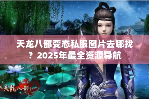 天龙八部变态私服图片去哪找?2025年最全资源导航 天龙八部变态私服图片去哪找?2025年最全资源导航