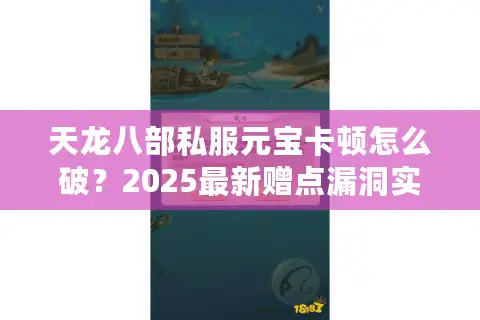 天龙八部私服元宝卡顿怎么破?2025最新赠点漏洞实测 天龙八部私服元宝卡顿怎么破?2025最新赠点漏洞实测