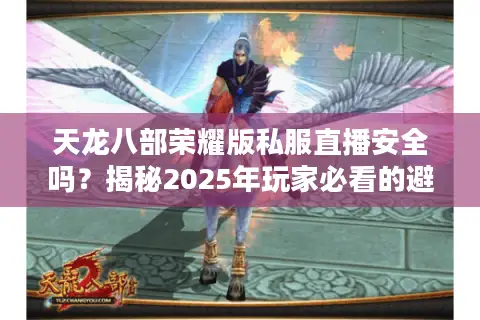 天龙八部荣耀版私服直播安全吗?揭秘2025年玩家必看的避坑指南 天龙八部荣耀版私服直播安全吗?揭秘2025年玩家必看的避坑指南