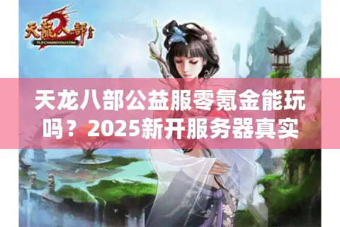天龙八部公益服零氪金能玩吗?2025新开服务器真实测评 天龙八部公益服零氪金能玩吗?2025新开服务器真实测评