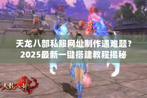 天龙八部私服网址制作遇难题？2025最新一键搭建教程揭秘