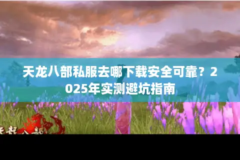 天龙八部私服去哪下载安全可靠?2025年实测避坑指南 天龙八部私服去哪下载安全可靠?2025年实测避坑指南