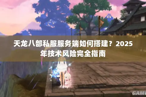天龙八部私服服务端如何搭建?2025年技术风险完全指南 天龙八部私服服务端如何搭建?2025年技术风险完全指南