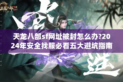 天龙八部sf网址被封怎么办?2024年安全找服必看五大避坑指南