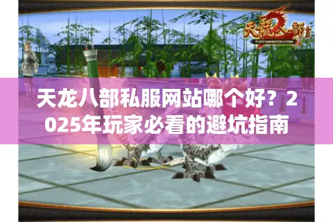 天龙八部私服网站哪个好?2025年玩家必看的避坑指南 天龙八部私服网站哪个好?2025年玩家必看的避坑指南