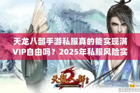 天龙八部手游私服真的能实现满VIP自由吗?2025年私服风险实测报告 天龙八部手游私服真的能实现满VIP自由吗?2025年私服风险实测报告