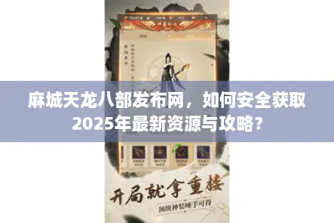 麻城天龙八部发布网，如何安全获取2025年最新资源与攻略？