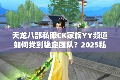天龙八部私服CK家族YY频道如何找到稳定团队?2025私服玩家必看攻略 天龙八部私服CK家族YY频道如何找到稳定团队?2025私服玩家必看攻略
