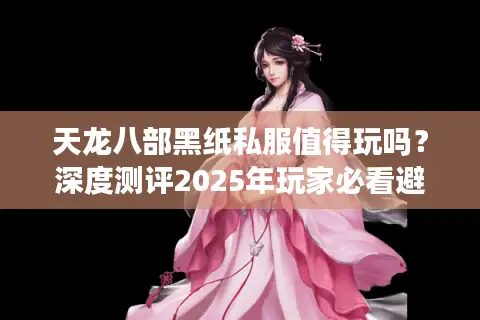 天龙八部黑纸私服值得玩吗？深度测评2025年玩家必看避坑指南