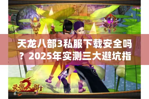 天龙八部3私服下载安全吗?2025年实测三大避坑指南 天龙八部3私服下载安全吗?2025年实测三大避坑指南