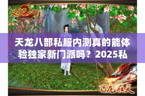 天龙八部私服内测真的能体验独家新门派吗?2025私服避坑指南 天龙八部私服内测真的能体验独家新门派吗?2025私服避坑指南