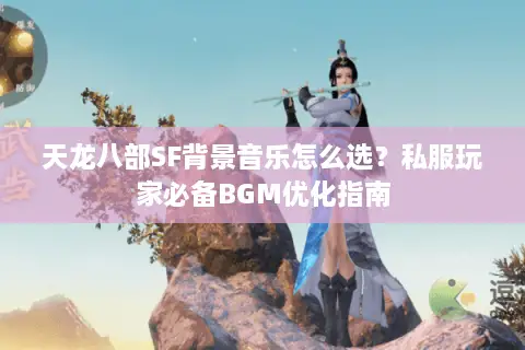 天龙八部SF背景音乐怎么选?私服玩家必备BGM优化指南 天龙八部SF背景音乐怎么选?私服玩家必备BGM优化指南
