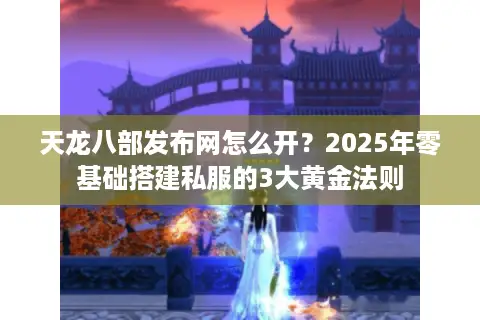 天龙八部发布网怎么开？2025年零基础搭建私服的3大黄金法则