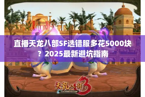 直播天龙八部SF选错服多花5000块?2025最新避坑指南 直播天龙八部SF选错服多花5000块?2025最新避坑指南