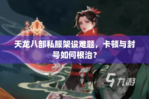 天龙八部私服架设难题,卡顿与封号如何根治? 天龙八部私服架设难题,卡顿与封号如何根治?