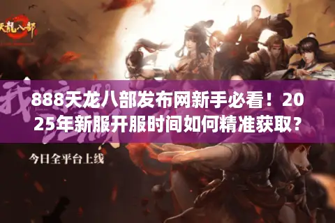 888天龙八部发布网新手必看！2025年新服开服时间如何精准获取？
