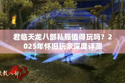君临天龙八部私服值得玩吗?2025年怀旧玩家深度评测 君临天龙八部私服值得玩吗?2025年怀旧玩家深度评测
