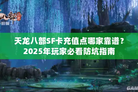 天龙八部SF卡充值点哪家靠谱？2025年玩家必看防坑指南