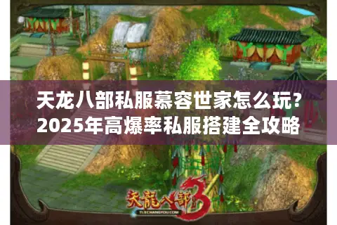 天龙八部私服慕容世家怎么玩?2025年高爆率私服搭建全攻略 天龙八部私服慕容世家怎么玩?2025年高爆率私服搭建全攻略