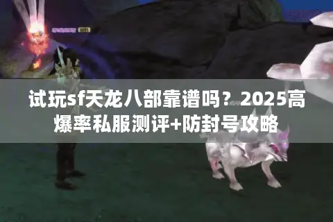 试玩sf天龙八部靠谱吗?2025高爆率私服测评+防封号攻略 试玩sf天龙八部靠谱吗?2025高爆率私服测评+防封号攻略