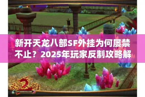 新开天龙八部SF外挂为何屡禁不止?2025年玩家反制攻略解析 新开天龙八部SF外挂为何屡禁不止?2025年玩家反制攻略解析