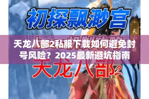 天龙八部2私服下载如何避免封号风险？2025最新避坑指南